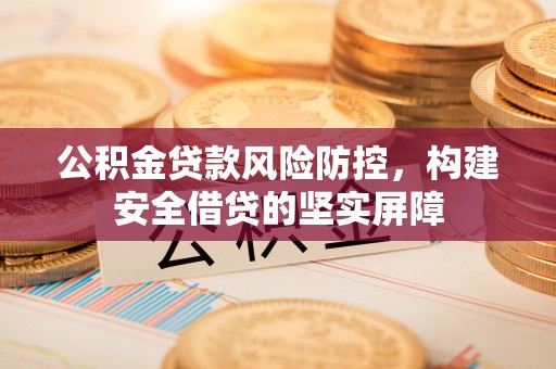 锡林郭勒公积金贷款风险防控，构建安全借贷的坚实屏障