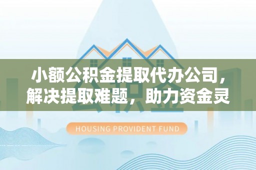 锡林郭勒小额公积金提取代办公司，解决提取难题，助力资金灵活使用
