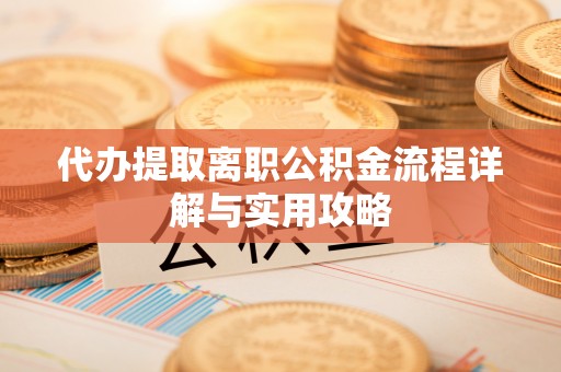 锡林郭勒代办提取离职公积金流程详解与实用攻略