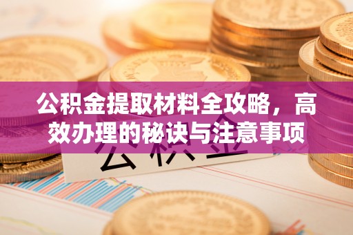 锡林郭勒公积金提取材料全攻略，高效办理的秘诀与注意事项
