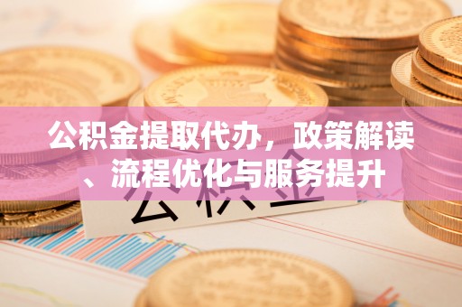 锡林郭勒公积金提取代办，政策解读、流程优化与服务提升