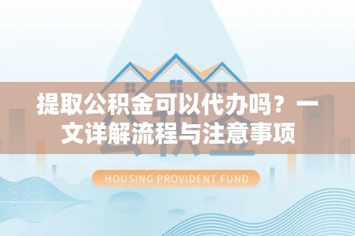 锡林郭勒提取公积金可以代办吗？一文详解流程与注意事项