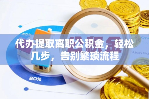 锡林郭勒代办提取离职公积金，轻松几步，告别繁琐流程