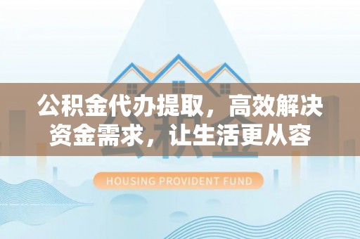 锡林郭勒公积金代办提取，高效解决资金需求，让生活更从容