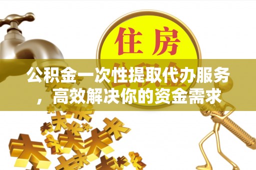 锡林郭勒公积金一次性提取代办服务，高效解决你的资金需求