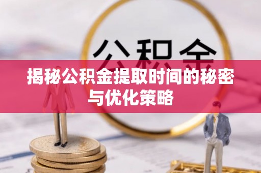 锡林郭勒揭秘公积金提取时间的秘密与优化策略