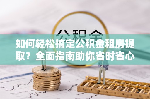 锡林郭勒如何轻松搞定公积金租房提取？全面指南助你省时省心