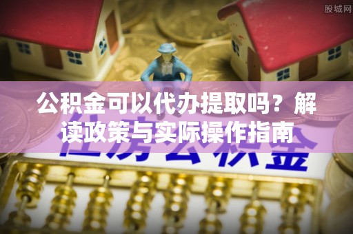 锡林郭勒公积金可以代办提取吗？解读政策与实际操作指南