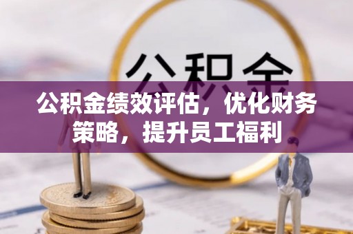 锡林郭勒公积金绩效评估，优化财务策略，提升员工福利