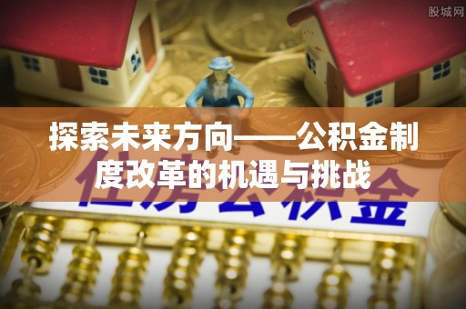 锡林郭勒探索未来方向——公积金制度改革的机遇与挑战