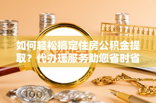 锡林郭勒如何轻松搞定住房公积金提取？代办理服务助您省时省力