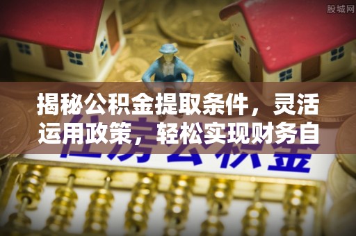 锡林郭勒揭秘公积金提取条件，灵活运用政策，轻松实现财务自由