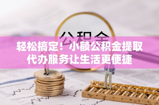 锡林郭勒轻松搞定！小额公积金提取代办服务让生活更便捷