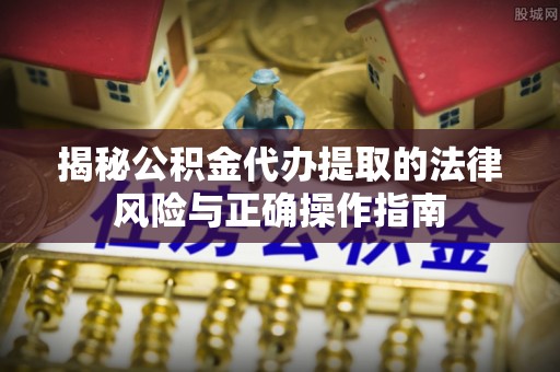 锡林郭勒揭秘公积金代办提取的法律风险与正确操作指南