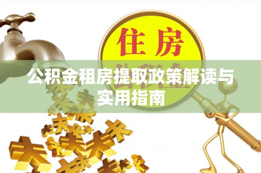 锡林郭勒公积金租房提取政策解读与实用指南