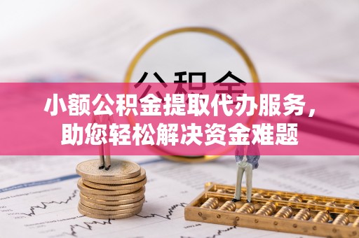 锡林郭勒小额公积金提取代办服务，助您轻松解决资金难题