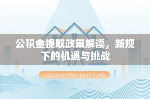 锡林郭勒公积金提取政策解读，新规下的机遇与挑战