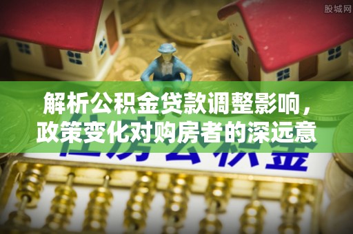 锡林郭勒解析公积金贷款调整影响，政策变化对购房者的深远意义