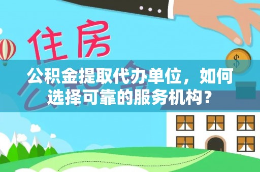 锡林郭勒公积金提取代办单位，如何选择可靠的服务机构？