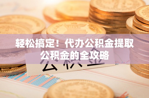 锡林郭勒轻松搞定！代办公积金提取公积金的全攻略