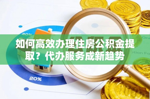 锡林郭勒如何高效办理住房公积金提取？代办服务成新趋势