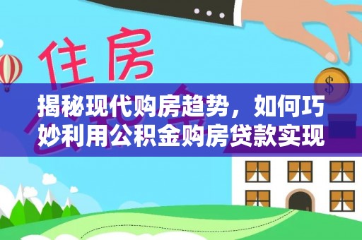 锡林郭勒揭秘现代购房趋势，如何巧妙利用公积金购房贷款实现置业梦想