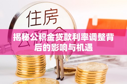 锡林郭勒揭秘公积金贷款利率调整背后的影响与机遇