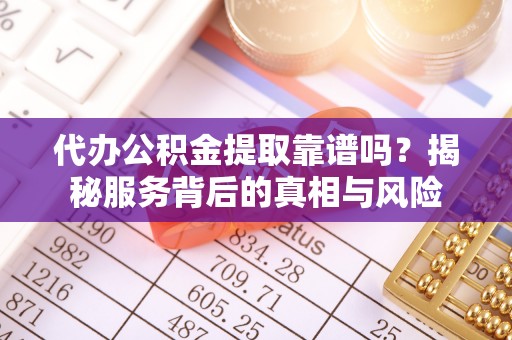 锡林郭勒代办公积金提取靠谱吗？揭秘服务背后的真相与风险