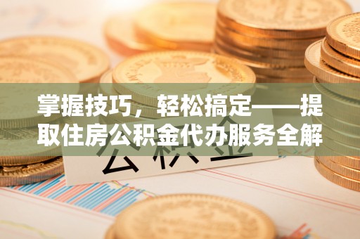 锡林郭勒掌握技巧，轻松搞定——提取住房公积金代办服务全解析