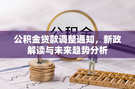 锡林郭勒公积金贷款调整通知，新政解读与未来趋势分析