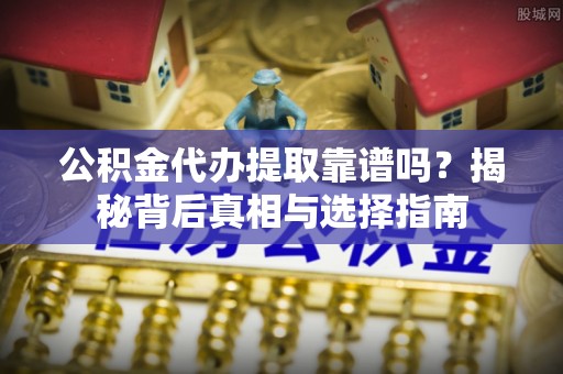 锡林郭勒公积金代办提取靠谱吗？揭秘背后真相与选择指南
