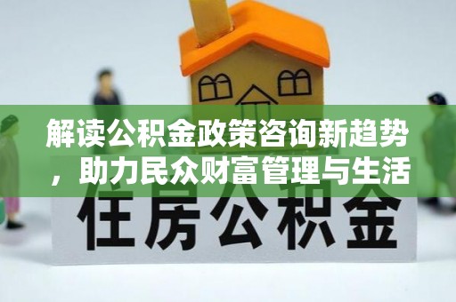 锡林郭勒解读公积金政策咨询新趋势，助力民众财富管理与生活规划
