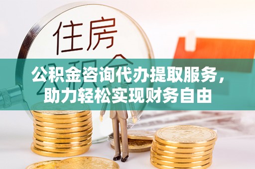 锡林郭勒公积金咨询代办提取服务，助力轻松实现财务自由