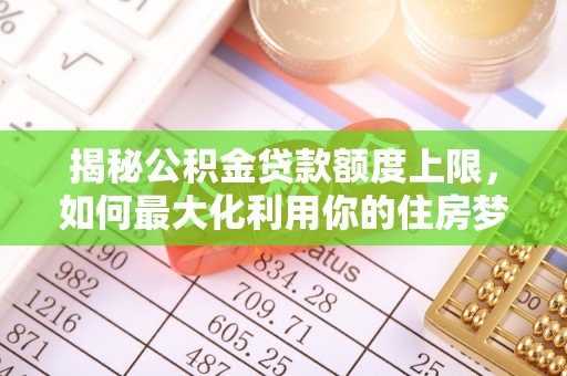 锡林郭勒揭秘公积金贷款额度上限，如何最大化利用你的住房梦想资金？