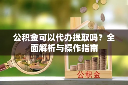 锡林郭勒公积金可以代办提取吗？全面解析与操作指南