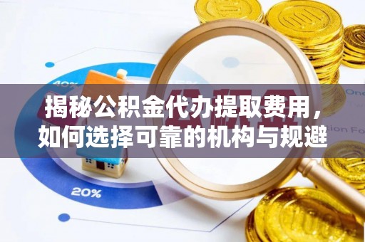 锡林郭勒揭秘公积金代办提取费用，如何选择可靠的机构与规避潜在风险