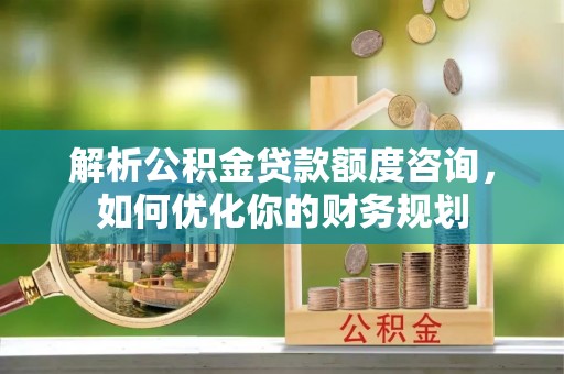 锡林郭勒解析公积金贷款额度咨询，如何优化你的财务规划