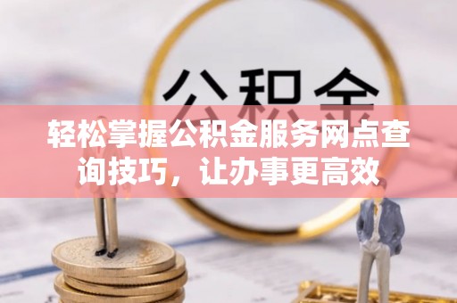 锡林郭勒轻松掌握公积金服务网点查询技巧，让办事更高效