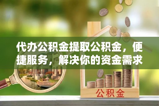 锡林郭勒代办公积金提取公积金，便捷服务，解决你的资金需求