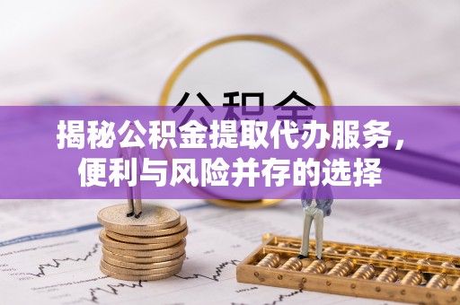 锡林郭勒揭秘公积金提取代办服务，便利与风险并存的选择
