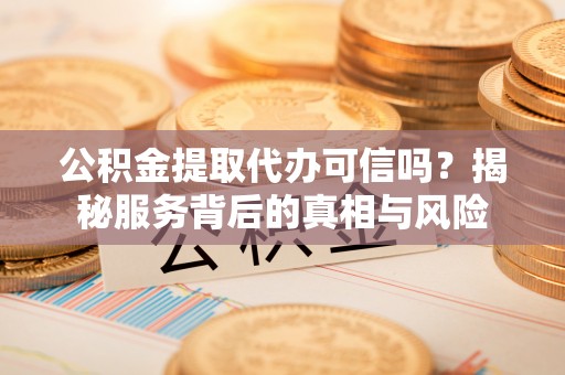 锡林郭勒公积金提取代办可信吗？揭秘服务背后的真相与风险