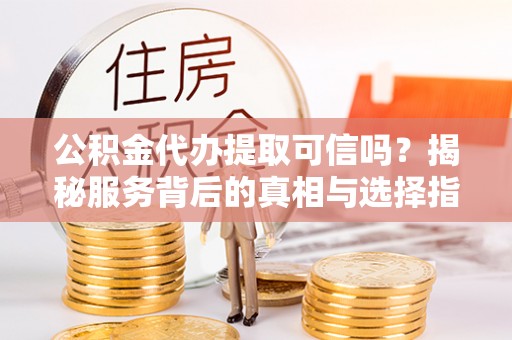 锡林郭勒公积金代办提取可信吗？揭秘服务背后的真相与选择指南