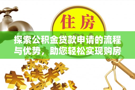 锡林郭勒探索公积金贷款申请的流程与优势，助您轻松实现购房梦想