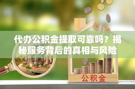 锡林郭勒代办公积金提取可靠吗？揭秘服务背后的真相与风险