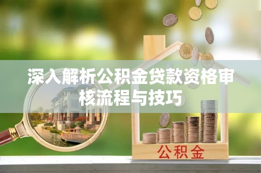 锡林郭勒深入解析公积金贷款资格审核流程与技巧