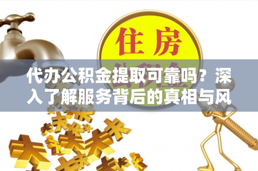锡林郭勒代办公积金提取可靠吗？深入了解服务背后的真相与风险