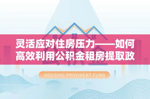 锡林郭勒灵活应对住房压力——如何高效利用公积金租房提取政策