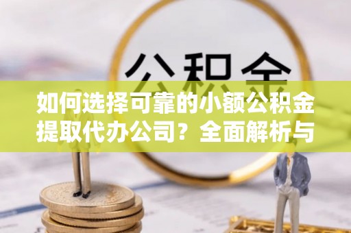 锡林郭勒如何选择可靠的小额公积金提取代办公司？全面解析与实用指南