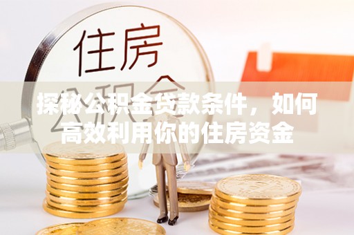 锡林郭勒探秘公积金贷款条件，如何高效利用你的住房资金