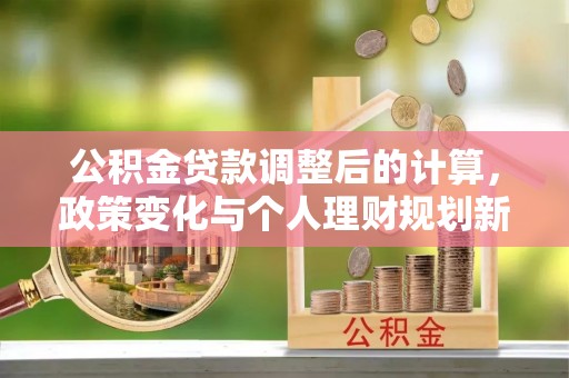 锡林郭勒公积金贷款调整后的计算，政策变化与个人理财规划新思路